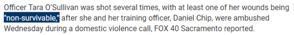 Officer Tara O’Sullivan was shot several times, with at least one of her wounds being "non-survivable,” after she and her training officer, Daniel Chip, were ambushed Wednesday during a domestic violence call, FOX 40 Sacramento reported.