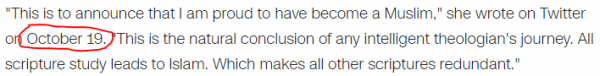 "This is to announce that I am proud to have become a Muslim," she wrote on Twitter on October 19. "This is the natural conclusion of any intelligent theologian's journey. All scripture study leads to Islam. Which makes all other scriptures redundant."