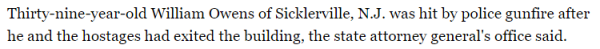 Thirty-nine-year-old William Owens of Sicklerville, N.J. was hit by police gunfire after he and the hostages had exited the building, the state attorney general's office said.