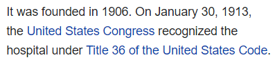 It was founded in 1906. On January 30, 1913, the United States Congress recognized the hospital under Title 36 of the United States Code. 