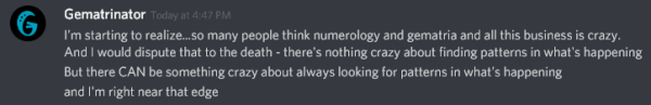 I'm starting to realize...so many people think numerology and gematria and all this business is crazy. And I would dispute that to the death - there's nothing crazy about finding patterns in what's happening But there CAN be something crazy about always looking for patterns in what's happening and I'm right near that edge