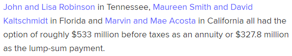 John and Lisa Robinson in Tennessee, Maureen Smith and David Kaltschmidt in Florida and Marvin and Mae Acosta in California all had the option of roughly $533 million before taxes as an annuity or $327.8 million as the lump-sum payment.