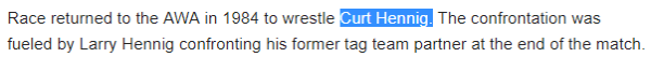 Race returned to the AWA in 1984 to wrestle Curt Hennig. The confrontation was fueled by Larry Hennig confronting his former tag team partner at the end of the match. 