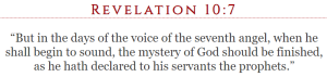 Revelation 10:7 “But in the days of the voice of the seventh angel, when he shall begin to sound, the mystery of God should be finished, as he hath declared to his servants the prophets.”