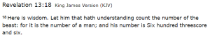 Revelation 13:18 King James Version (KJV) 18 Here is wisdom. Let him that hath understanding count the number of the beast: for it is the number of a man; and his number is Six hundred threescore and six.