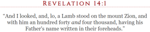 Revelation 14:1 “And I looked, and, lo, a Lamb stood on the mount Zion, and with him an hundred forty and four thousand, having his Father's name written in their foreheads.”