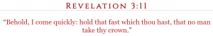 Revelation 3:11 “Behold, I come quickly: hold that fast which thou hast, that no man take thy crown.”