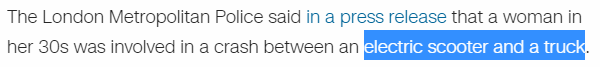 The London Metropolitan Police said in a press release that a woman in her 30s was involved in a crash between an electric scooter and a truck. 