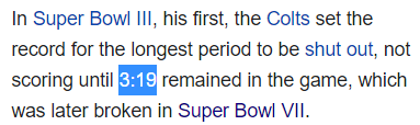 In Super Bowl III, his first, the Colts set the record for the longest period to be shut out, not scoring until 3:19 remained in the game, which was later broken in Super Bowl VII.