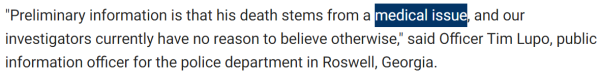 "Preliminary information is that his death stems from a medical issue, and our investigators currently have no reason to believe otherwise," said Officer Tim Lupo, public information officer for the police department in Roswell, Georgia.