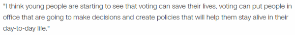 "I think young people are starting to see that voting can save their lives, voting can put people in office that are going to make decisions and create policies that will help them stay alive in their day-to-day life."