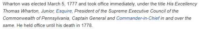 Wharton was elected March 5, 1777 and took office immediately, under the title His Excellency Thomas Wharton, Junior, Esquire, President of the Supreme Executive Council of the Commonwealth of Pennsylvania, Captain General and Commander-in-Chief in and over the same. He held office until his death in 1778.