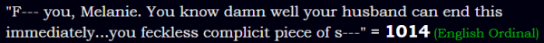 "F--- you, Melanie. You know damn well your husband can end this immediately...you feckless complicit piece of s---" = 1014 (English Ordinal)
