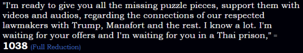 "I'm ready to give you all the missing puzzle pieces, support them with videos and audios, regarding the connections of our respected lawmakers with Trump, Manafort and the rest. I know a lot. I'm waiting for your offers and I'm waiting for you in a Thai prison" = 1038 (Full Reduction)