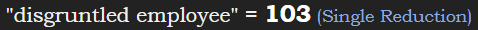 "disgruntled employee" = 103 (Single Reduction)