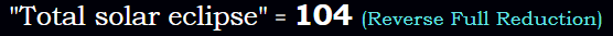 "Total solar eclipse" = 104 (Reverse Full Reduction)