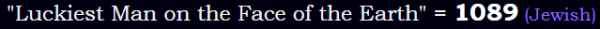 "Luckiest Man on the Face of the Earth" = 1089 (Jewish)