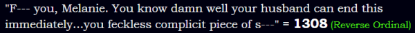 "F--- you, Melanie. You know damn well your husband can end this immediately...you feckless complicit piece of s---" = 1308 (Reverse Ordinal)