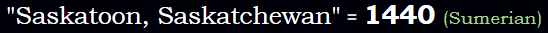 "Saskatoon, Saskatchewan" = 1440 (Sumerian)