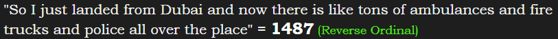 "So I just landed from Dubai and now there is like tons of ambulances and fire trucks and police all over the place" = 1487 (Reverse Ordinal)