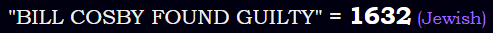 "BILL COSBY FOUND GUILTY" = 1632 (Jewish)