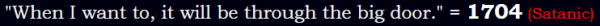 "When I want to, it will be through the big door." = 1704 (Satanic)