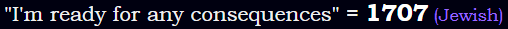 "I'm ready for any consequences" = 1707 (Jewish)