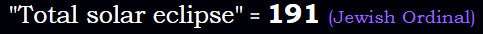 "Total solar eclipse" = 191 (Jewish Ordinal)