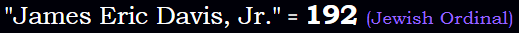 "James Eric Davis, Jr." = 192 (Jewish Ordinal)