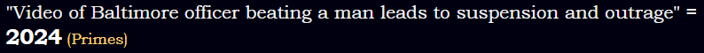 "Video of Baltimore officer beating a man leads to suspension and outrage" = 2024 (Primes)