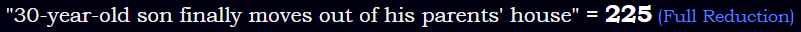"30-year-old son finally moves out of his parents' house" = 225 (Full Reduction)