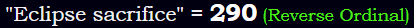 "Eclipse sacrifice" = 290 (Reverse Ordinal)