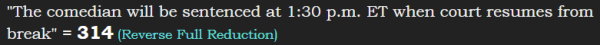 "The comedian will be sentenced at 1:30 p.m. ET when court resumes from break" = 314 (Reverse Full Reduction)