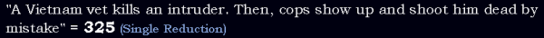 "A Vietnam vet kills an intruder. Then, cops show up and shoot him dead by mistake" = 325 (Single Reduction)