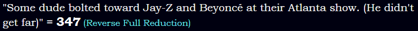 "Some dude bolted toward Jay-Z and Beyoncé at their Atlanta show. (He didn't get far)" = 347 (Reverse Full Reduction)