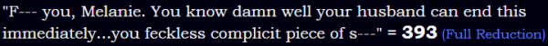 "F--- you, Melanie. You know damn well your husband can end this immediately...you feckless complicit piece of s---" = 393 (Full Reduction)
