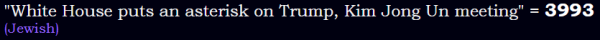 "White House puts an asterisk on Trump, Kim Jong Un meeting" = 3993 (Jewish)