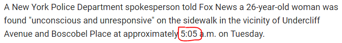 A New York Police Department spokesperson told Fox News a 26-year-old woman was found "unconscious and unresponsive" on the sidewalk in the vicinity of Undercliff Avenue and Boscobel Place at approximately 5:05 a.m. on Tuesday. 