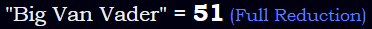 "Big Van Vader" = 51 (Full Reduction)