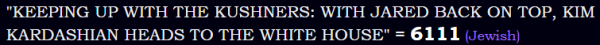 "KEEPING UP WITH THE KUSHNERS: WITH JARED BACK ON TOP, KIM KARDASHIAN HEADS TO THE WHITE HOUSE" = 6111 (Jewish)