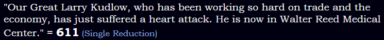 "Our Great Larry Kudlow, who has been working so hard on trade and the economy, has just suffered a heart attack. He is now in Walter Reed Medical Center." = 611 Single Reduction