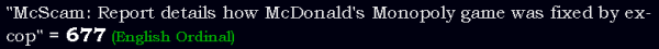 "McScam: Report details how McDonald's Monopoly game was fixed by ex-cop" = 677 (English Ordinal)