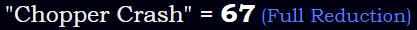 "Chopper Crash" = 67 (Full Reduction)