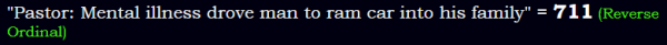 "Pastor: Mental illness drove man to ram car into his family" = 711 (Reverse Ordinal)
