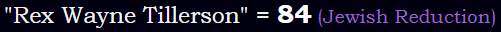 "Rex Wayne Tillerson" = 84 (Jewish Reduction)