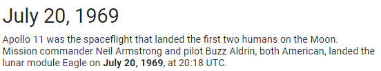 July 20, 1969 Apollo 11 was the spaceflight that landed the first two humans on the Moon. Mission commander Neil Armstrong and pilot Buzz Aldrin, both American, landed the lunar module Eagle on July 20, 1969, at 20:18 UTC.