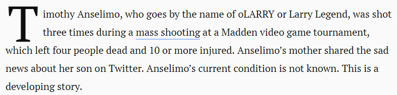 Timothy Anselimo, who goes by the name of oLARRY or Larry Legend, was shot three times during a mass shooting at a Madden video game tournament, which left four people dead and 10 or more injured. Anselimo’s mother shared the sad news about her son on Twitter. Anselimo’s current condition is not known. This is a developing story.