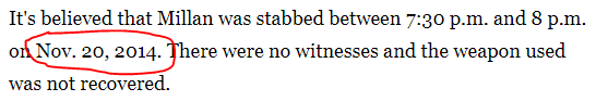 It's believed that Millan was stabbed between 7:30 p.m. and 8 p.m. on Nov. 20, 2014. There were no witnesses and the weapon used was not recovered. 