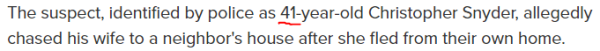 The suspect, identified by police as 41-year-old Christopher Snyder, allegedly chased his wife to a neighbor's house after she fled from their own home.