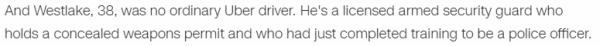 And Westlake, 38, was no ordinary Uber driver. He's a licensed armed security guard who holds a concealed weapons permit and who had just completed training to be a police officer.